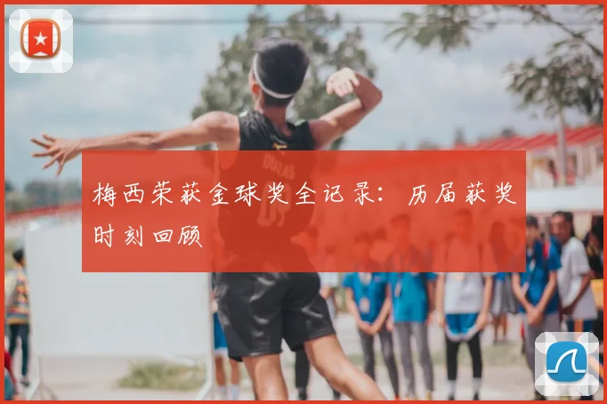 梅西荣获金球奖全记录:历届获奖时刻回顾