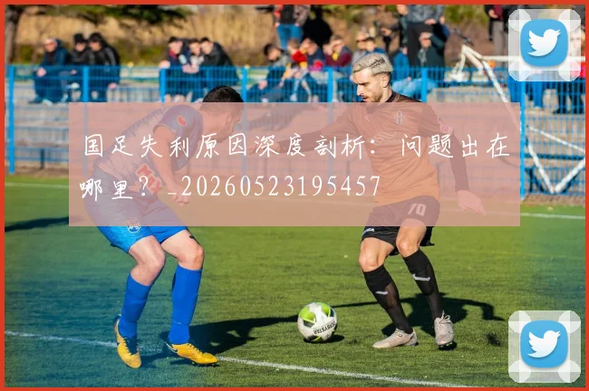 国足失利原因深度剖析:问题出在哪里?_20260523195457