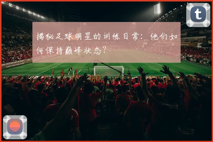 揭秘足球明星的训练日常：他们如何保持巅峰状态？