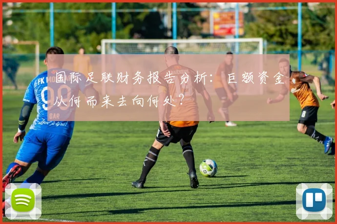 国际足联财务报告分析:巨额资金从何而来去向何处?