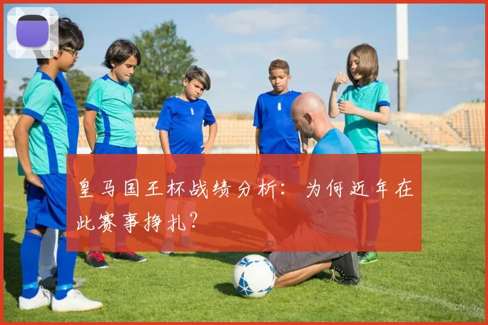 皇马国王杯战绩分析:为何近年在此赛事挣扎?
