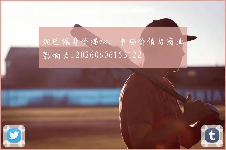 姆巴佩身价揭秘:市场价值与商业影响力_20260606153122