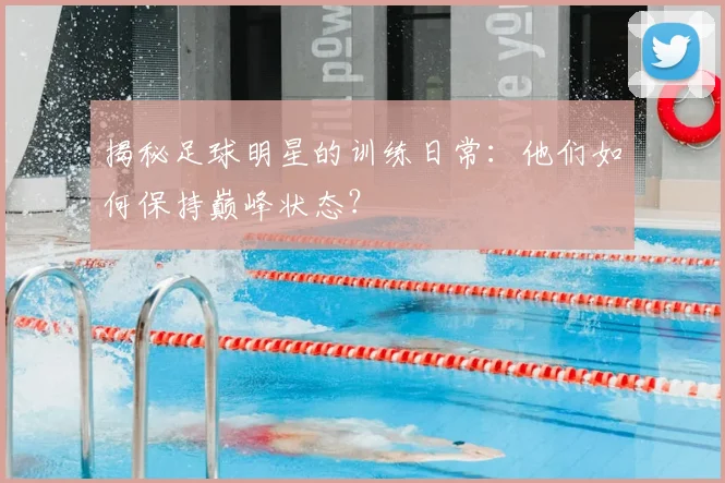揭秘足球明星的训练日常：他们如何保持巅峰状态？