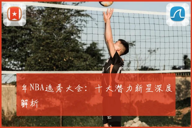 年NBA选秀大会：十大潜力新星深度解析