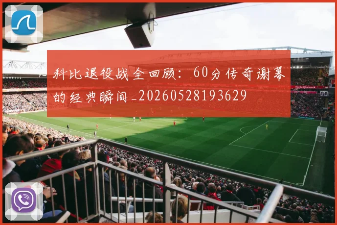 科比退役战全回顾:60分传奇谢幕的经典瞬间_20260528193629