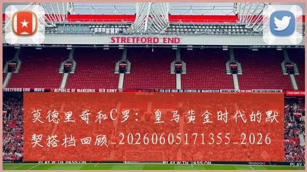 莫德里奇和C罗：皇马黄金时代的默契搭档回顾_20260605171355_20260703181745
