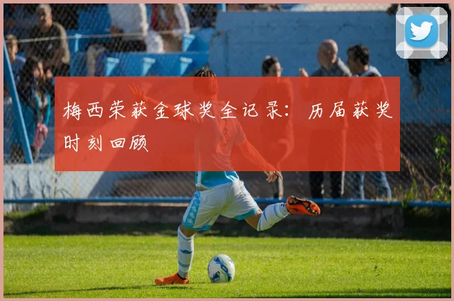 梅西荣获金球奖全记录：历届获奖时刻回顾