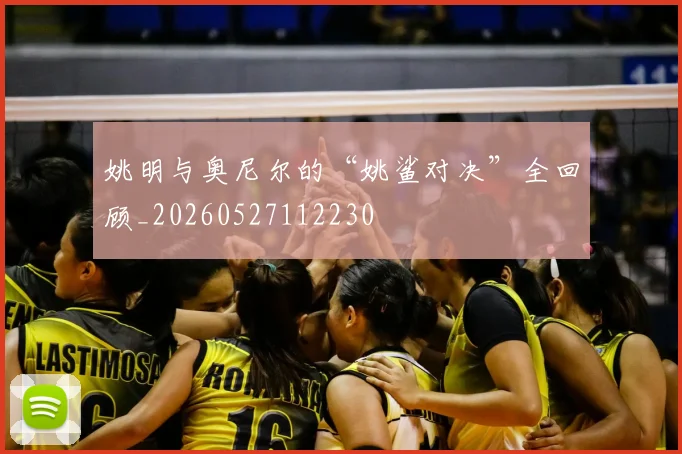 姚明与奥尼尔的“姚鲨对决”全回顾_20260527112230