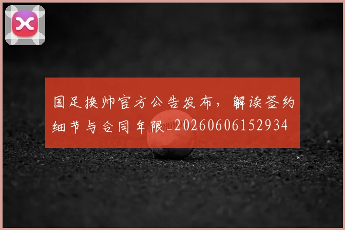 国足换帅官方公告发布，解读签约细节与合同年限_20260606152934