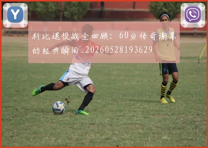 科比退役战全回顾:60分传奇谢幕的经典瞬间_20260528193629