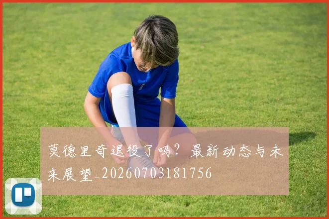 莫德里奇退役了吗?最新动态与未来展望_20260703181756