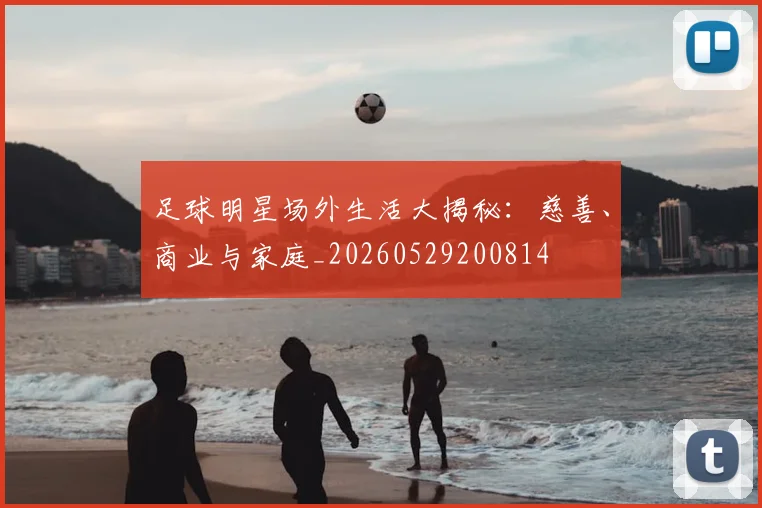 足球明星场外生活大揭秘:慈善、商业与家庭_20260529200814
